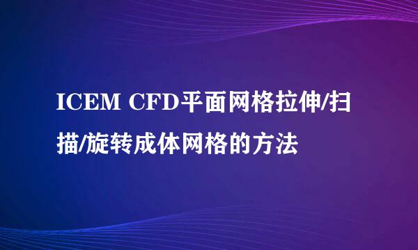 ICEM CFD平面网格拉伸/扫描/旋转成体网格的方法