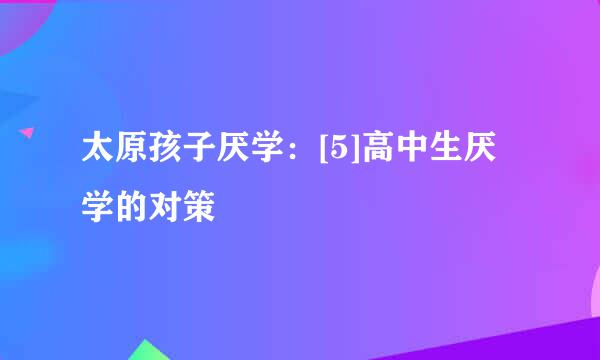 太原孩子厌学：[5]高中生厌学的对策