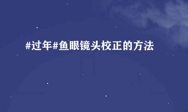 #过年#鱼眼镜头校正的方法