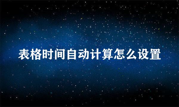 表格时间自动计算怎么设置