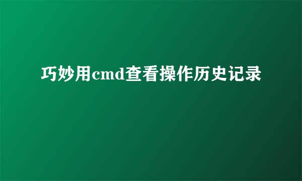 巧妙用cmd查看操作历史记录
