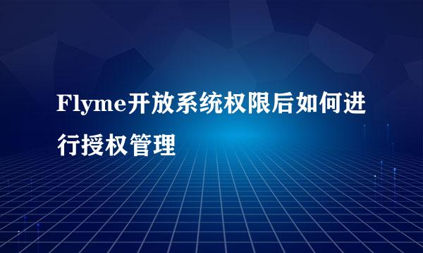 Flyme开放系统权限后如何进行授权管理