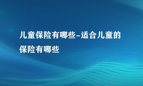 儿童保险有哪些-适合儿童的保险有哪些