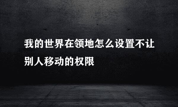 我的世界在领地怎么设置不让别人移动的权限