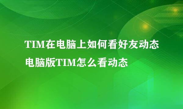 TIM在电脑上如何看好友动态电脑版TIM怎么看动态