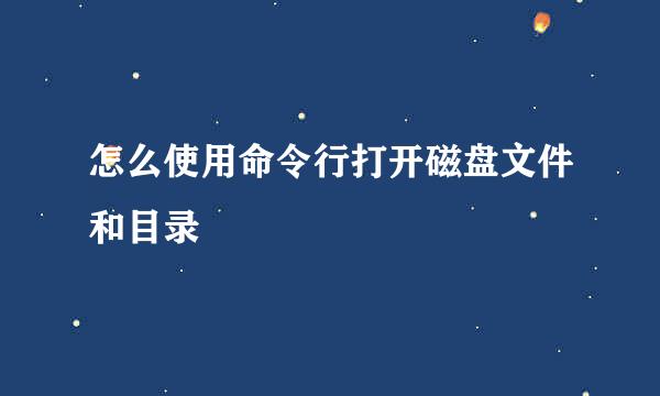 怎么使用命令行打开磁盘文件和目录