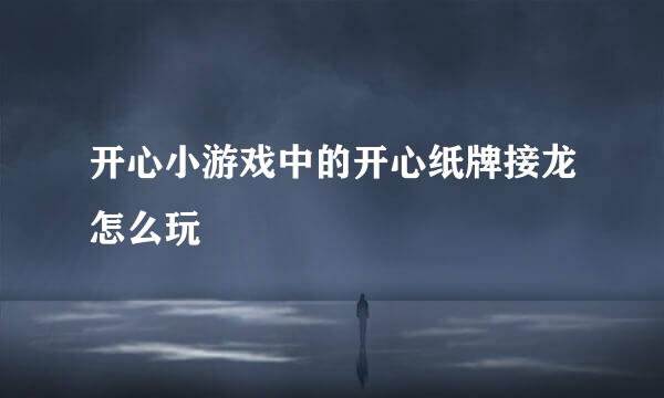 开心小游戏中的开心纸牌接龙怎么玩