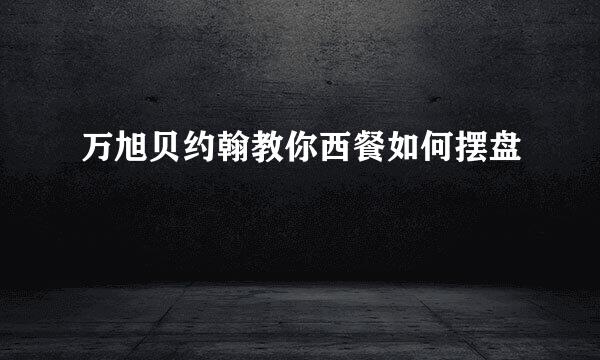 万旭贝约翰教你西餐如何摆盘