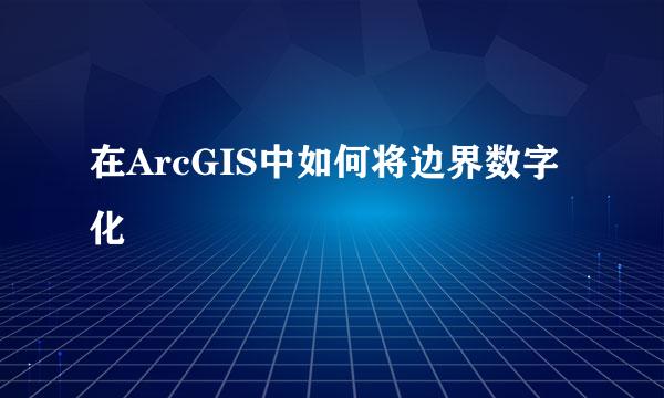 在ArcGIS中如何将边界数字化