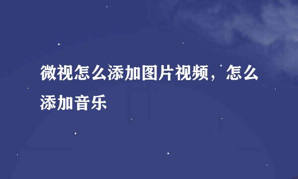 微视怎么添加图片视频，怎么添加音乐