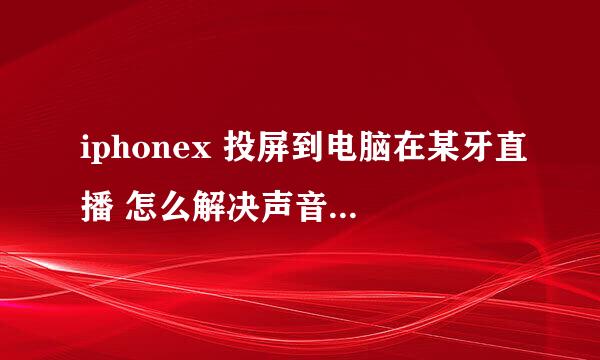 iphonex 投屏到电脑在某牙直播 怎么解决声音延迟的问题
