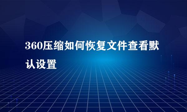 360压缩如何恢复文件查看默认设置