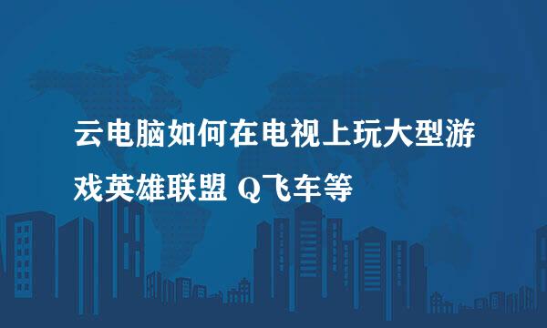 云电脑如何在电视上玩大型游戏英雄联盟 Q飞车等