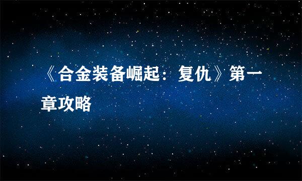 《合金装备崛起：复仇》第一章攻略