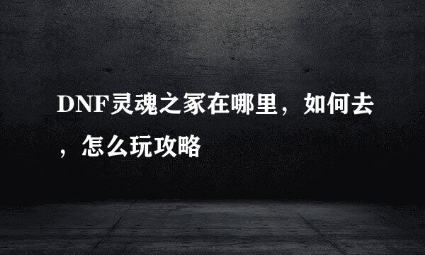 DNF灵魂之冢在哪里，如何去，怎么玩攻略