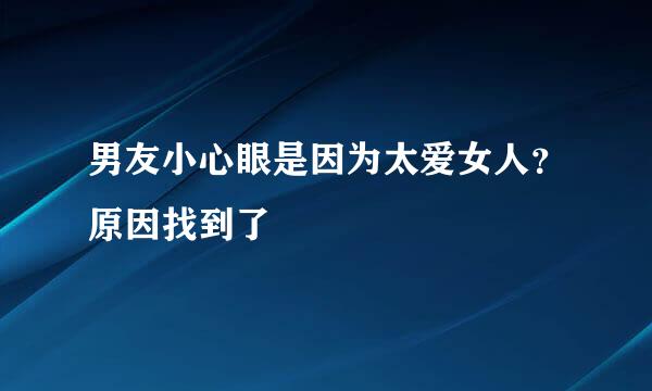 男友小心眼是因为太爱女人？原因找到了