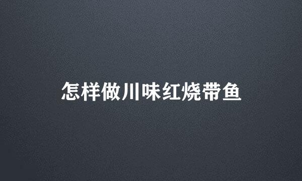 怎样做川味红烧带鱼