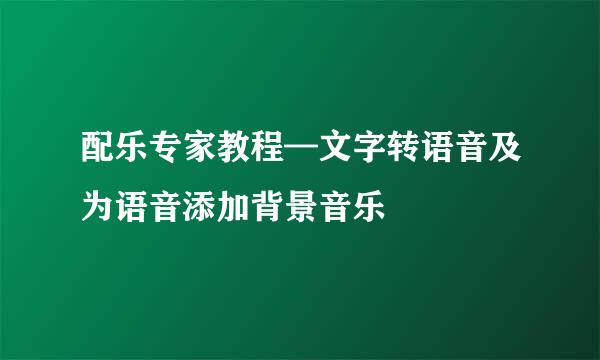 配乐专家教程—文字转语音及为语音添加背景音乐