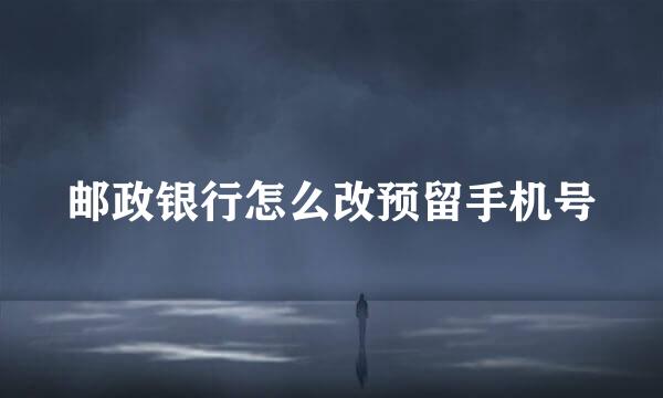 邮政银行怎么改预留手机号