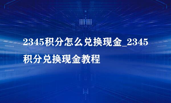 2345积分怎么兑换现金_2345积分兑换现金教程