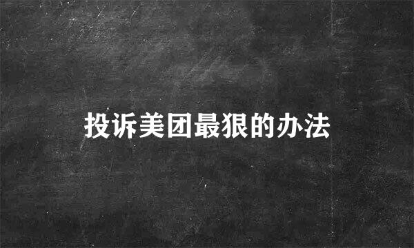 投诉美团最狠的办法