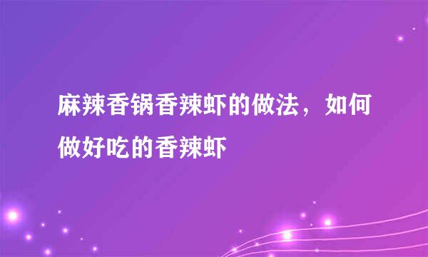 麻辣香锅香辣虾的做法，如何做好吃的香辣虾