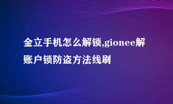 金立手机怎么解锁,gionee解账户锁防盗方法线刷