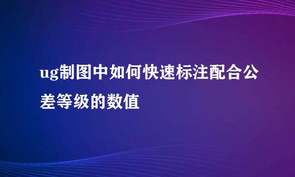 ug制图中如何快速标注配合公差等级的数值