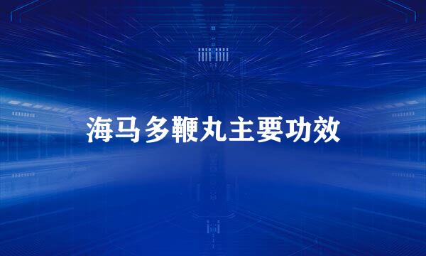海马多鞭丸主要功效