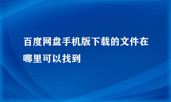 百度网盘手机版下载的文件在哪里可以找到