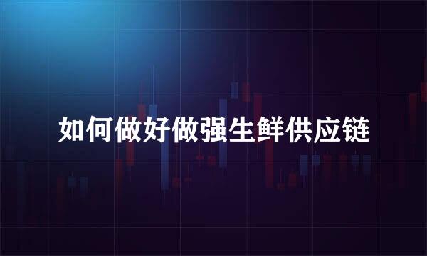 如何做好做强生鲜供应链