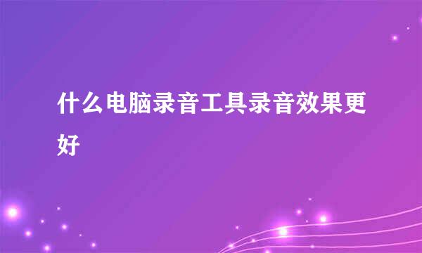 什么电脑录音工具录音效果更好