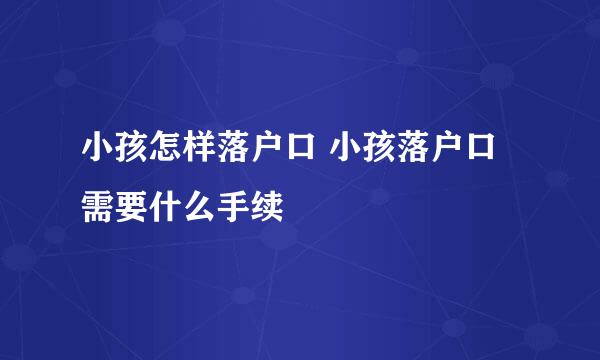 小孩怎样落户口 小孩落户口需要什么手续