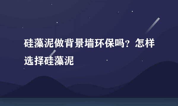 硅藻泥做背景墙环保吗？怎样选择硅藻泥