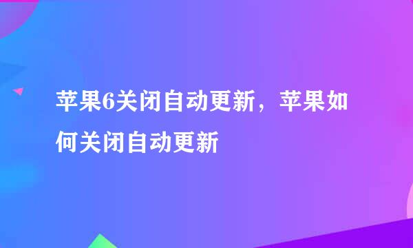 苹果6关闭自动更新，苹果如何关闭自动更新