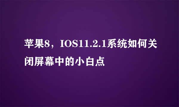 苹果8，IOS11.2.1系统如何关闭屏幕中的小白点
