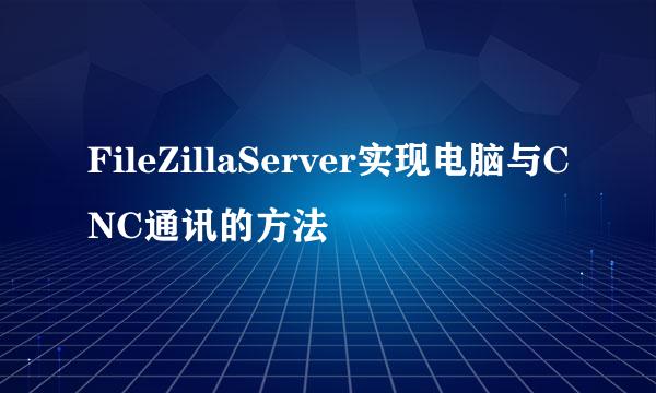 FileZillaServer实现电脑与CNC通讯的方法