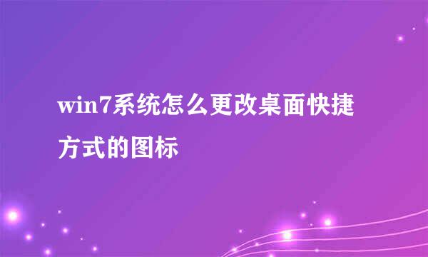 win7系统怎么更改桌面快捷方式的图标