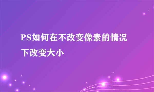 PS如何在不改变像素的情况下改变大小