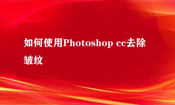 如何使用Photoshop cc去除皱纹