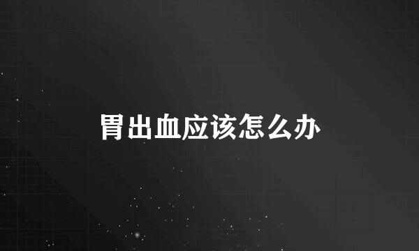 胃出血应该怎么办