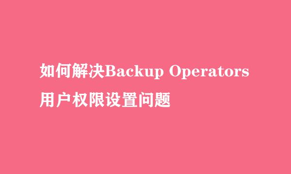 如何解决Backup Operators用户权限设置问题