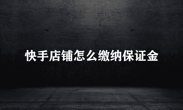 快手店铺怎么缴纳保证金