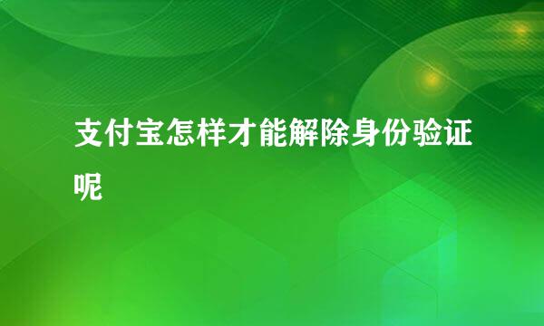 支付宝怎样才能解除身份验证呢