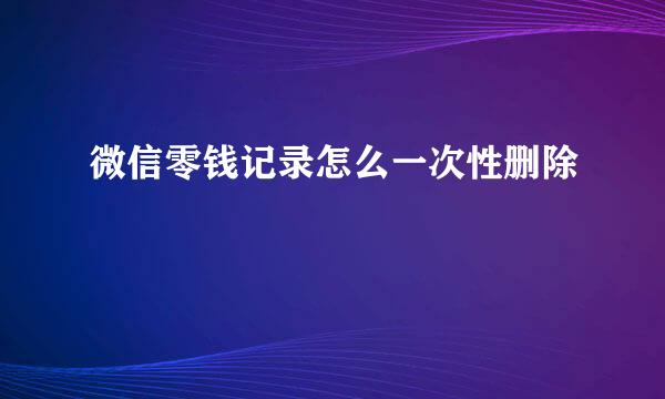 微信零钱记录怎么一次性删除