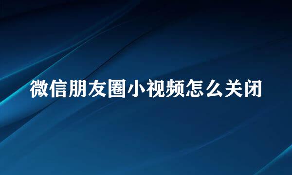 微信朋友圈小视频怎么关闭