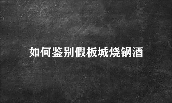 如何鉴别假板城烧锅酒