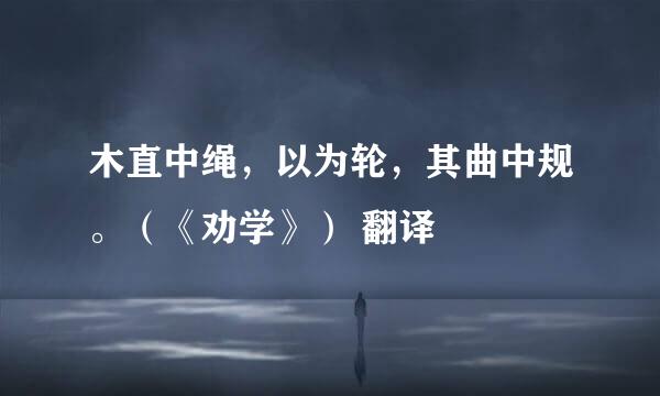 木直中绳，以为轮，其曲中规。（《劝学》） 翻译