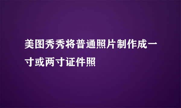 美图秀秀将普通照片制作成一寸或两寸证件照