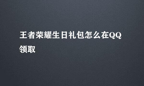 王者荣耀生日礼包怎么在QQ领取